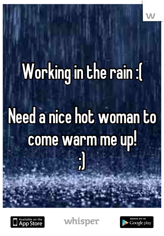 Working in the rain :(

Need a nice hot woman to come warm me up! 
;)