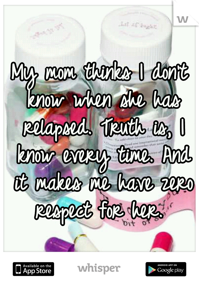 My mom thinks I don't know when she has relapsed. Truth is, I know every time. And it makes me have zero respect for her. 
