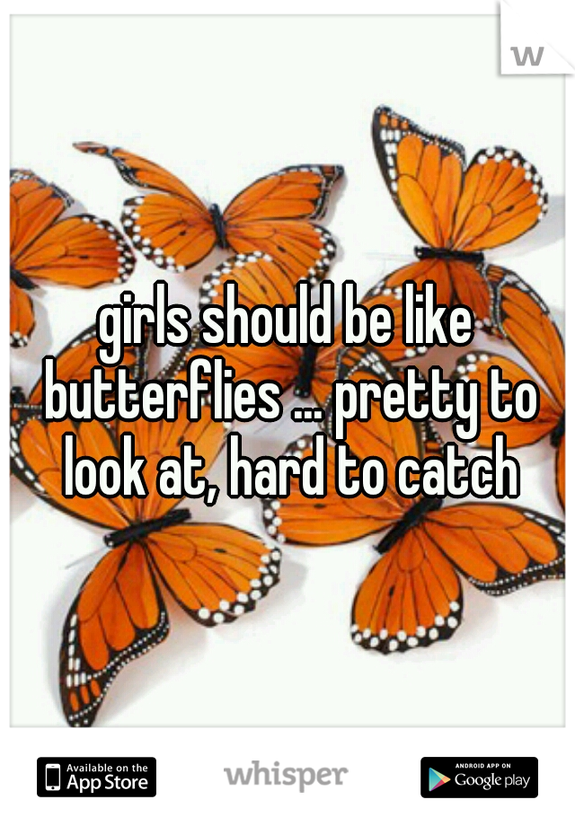 girls should be like butterflies ... pretty to look at, hard to catch