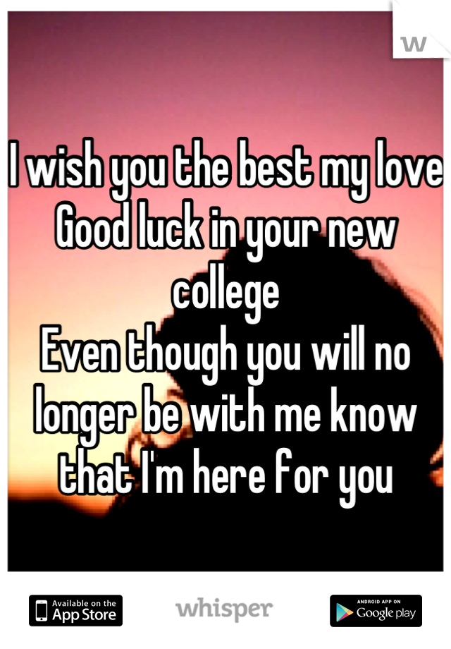 I wish you the best my love 
Good luck in your new college 
Even though you will no longer be with me know that I'm here for you