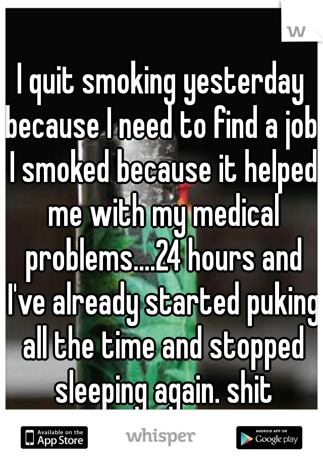 I quit smoking yesterday because I need to find a job. I smoked because it helped me with my medical problems....24 hours and I've already started puking all the time and stopped sleeping again. shit