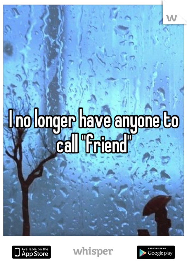 I no longer have anyone to call "friend"