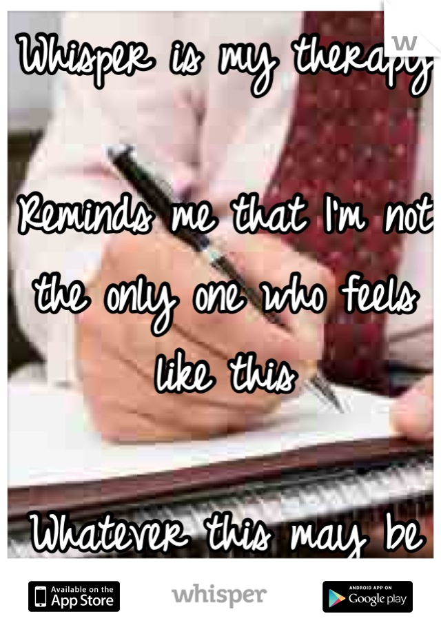 Whisper is my therapy

Reminds me that I'm not the only one who feels like this

Whatever this may be