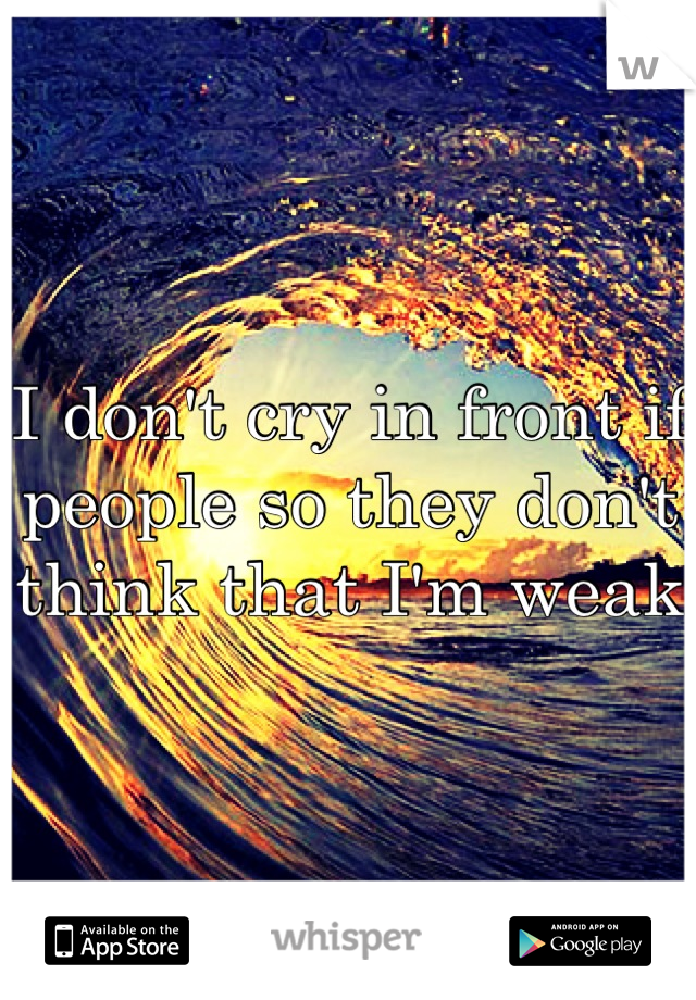 I don't cry in front if people so they don't think that I'm weak