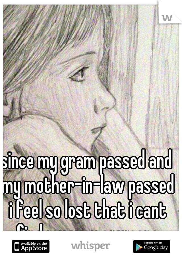 since my gram passed and my mother-in-law passed i feel so lost that i cant find my way anymore
