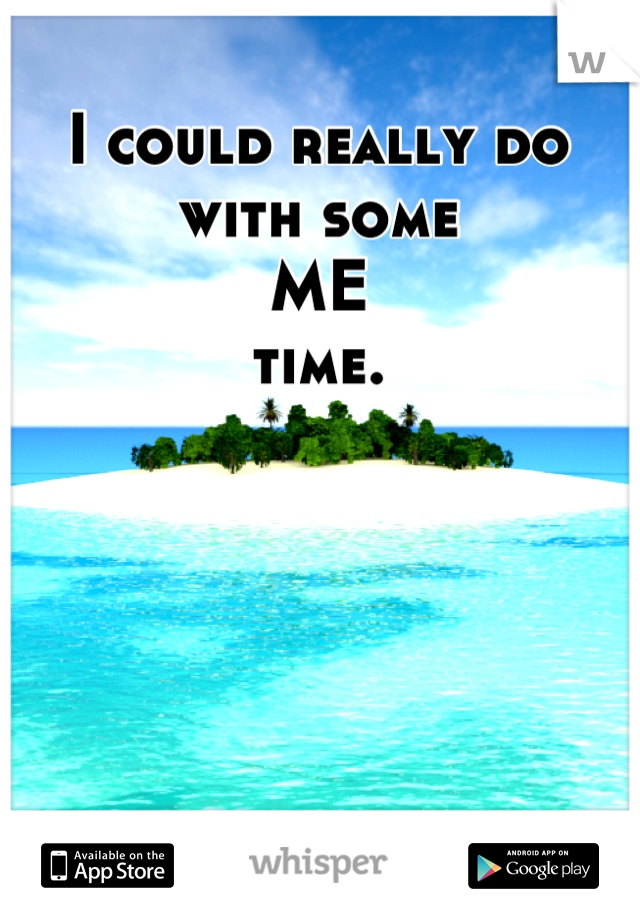 I could really do with some 
ME
time.