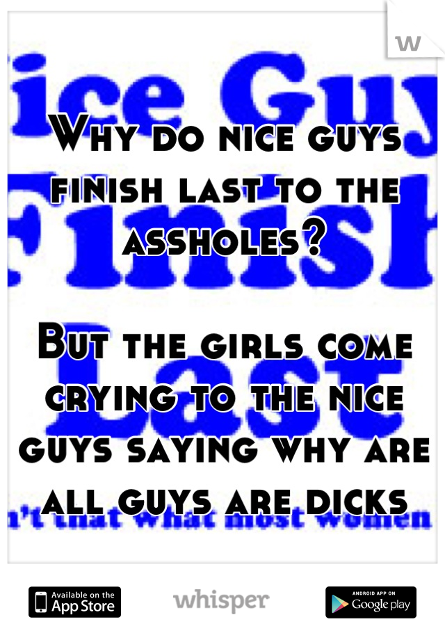 Why do nice guys finish last to the assholes?

But the girls come crying to the nice guys saying why are all guys are dicks