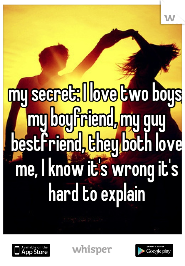 my secret: I love two boys, my boyfriend, my guy bestfriend, they both love me, I know it's wrong it's hard to explain