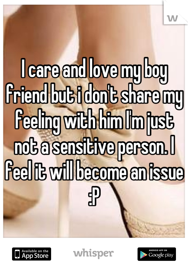 I care and love my boy friend but i don't share my feeling with him I'm just not a sensitive person. I feel it will become an issue :P