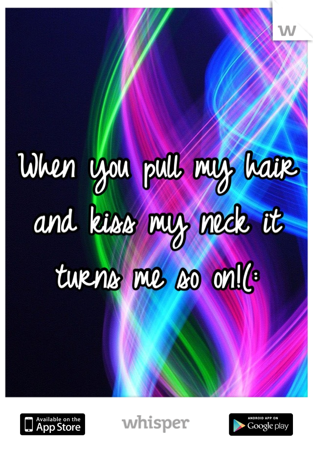 When you pull my hair and kiss my neck it turns me so on!(: