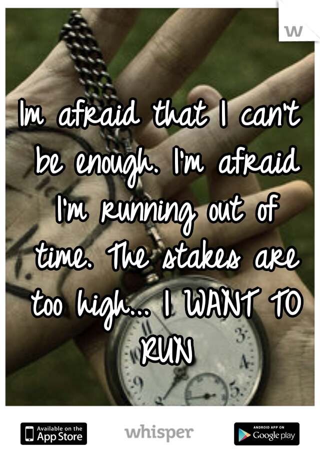 Im afraid that I can't be enough.
I'm afraid I'm running out of time.
The stakes are too high...
I WANT TO RUN