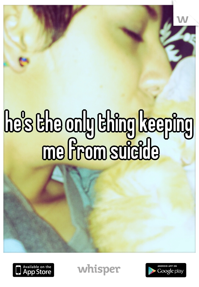 he's the only thing keeping me from suicide
