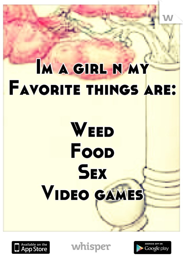 Im a girl n my Favorite things are:

Weed
Food
Sex
Video games