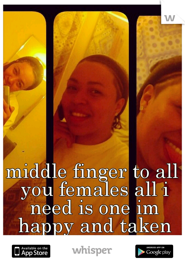 middle finger to all you females all i need is one im happy and taken for life! ily ashley