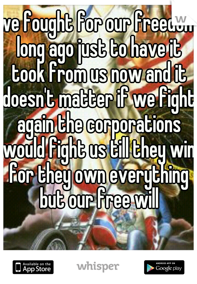 we fought for our freedom long ago just to have it took from us now and it doesn't matter if we fight again the corporations would fight us till they win for they own everything but our free will