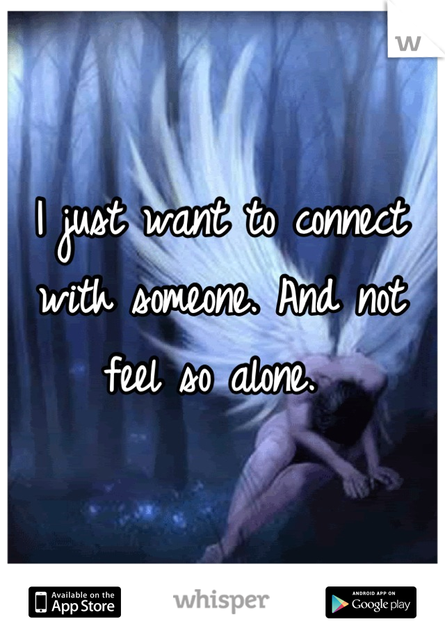 I just want to connect with someone. And not feel so alone. 