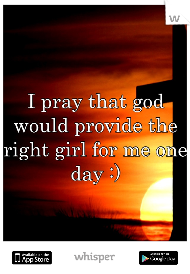 I pray that god would provide the right girl for me one day :)
