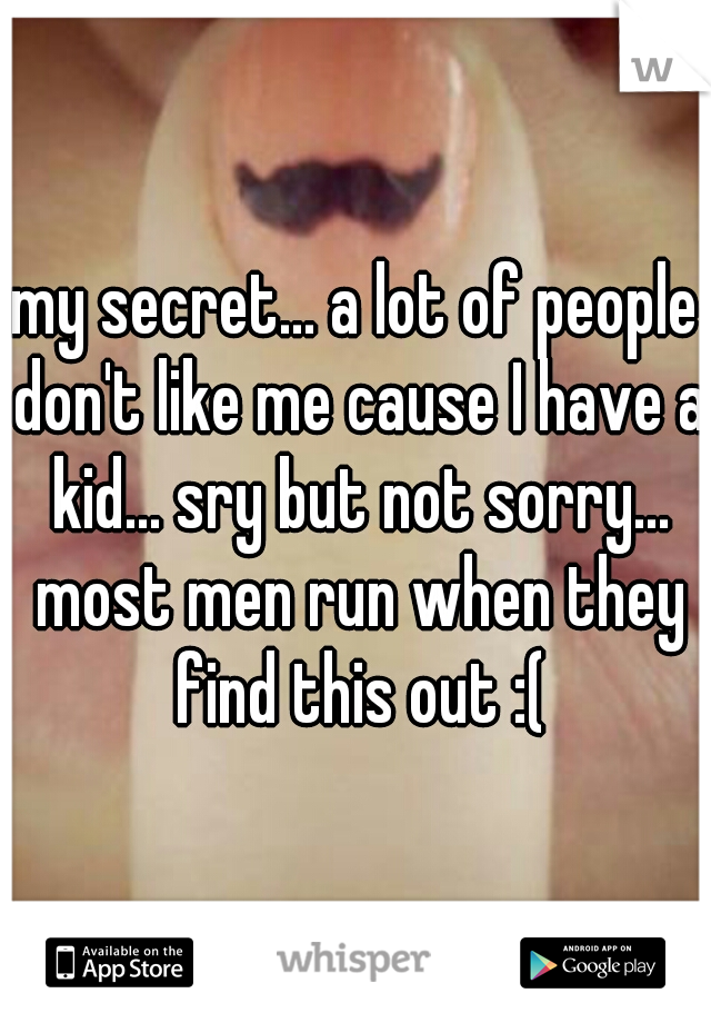 my secret... a lot of people don't like me cause I have a kid... sry but not sorry... most men run when they find this out :(