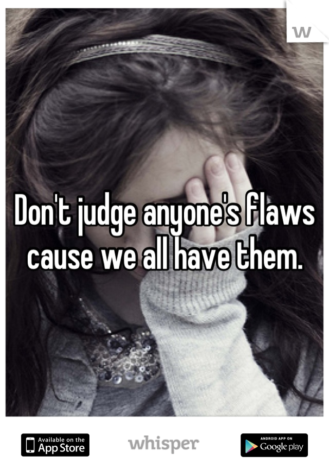 Don't judge anyone's flaws cause we all have them.