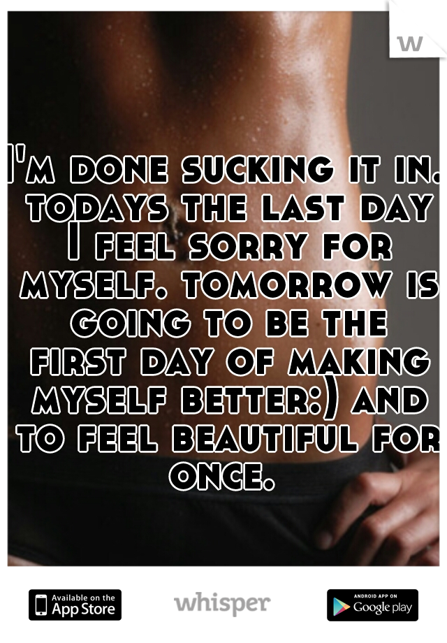I'm done sucking it in. todays the last day I feel sorry for myself. tomorrow is going to be the first day of making myself better:) and to feel beautiful for once. 