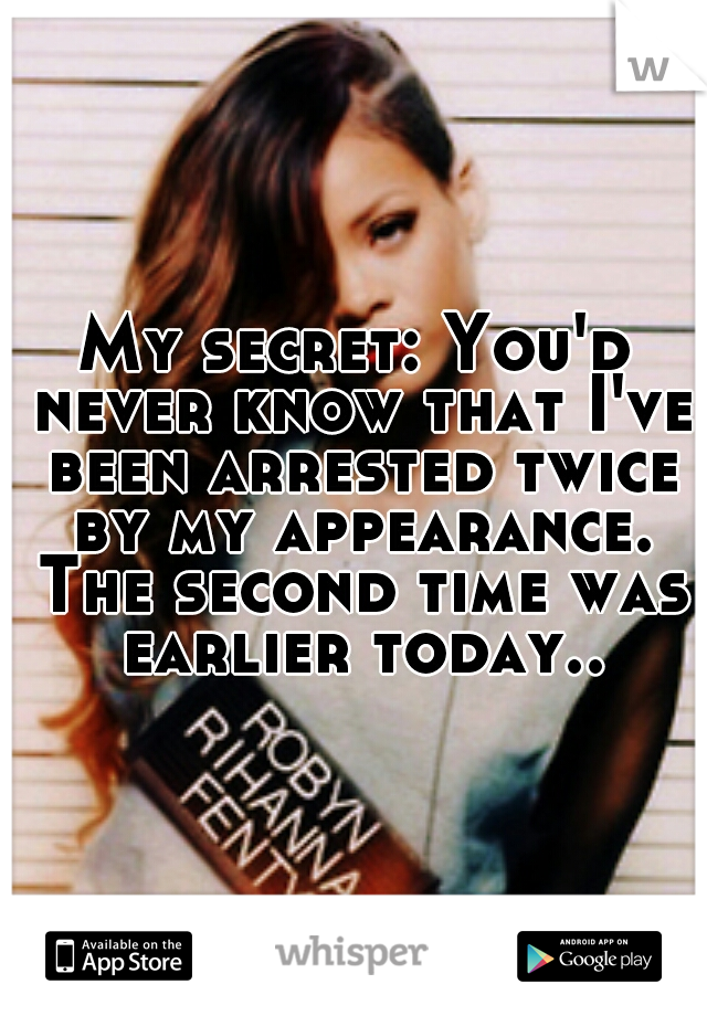 My secret: You'd never know that I've been arrested twice by my appearance. The second time was earlier today..
