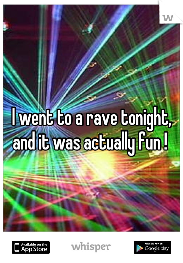 I went to a rave tonight, and it was actually fun ! 