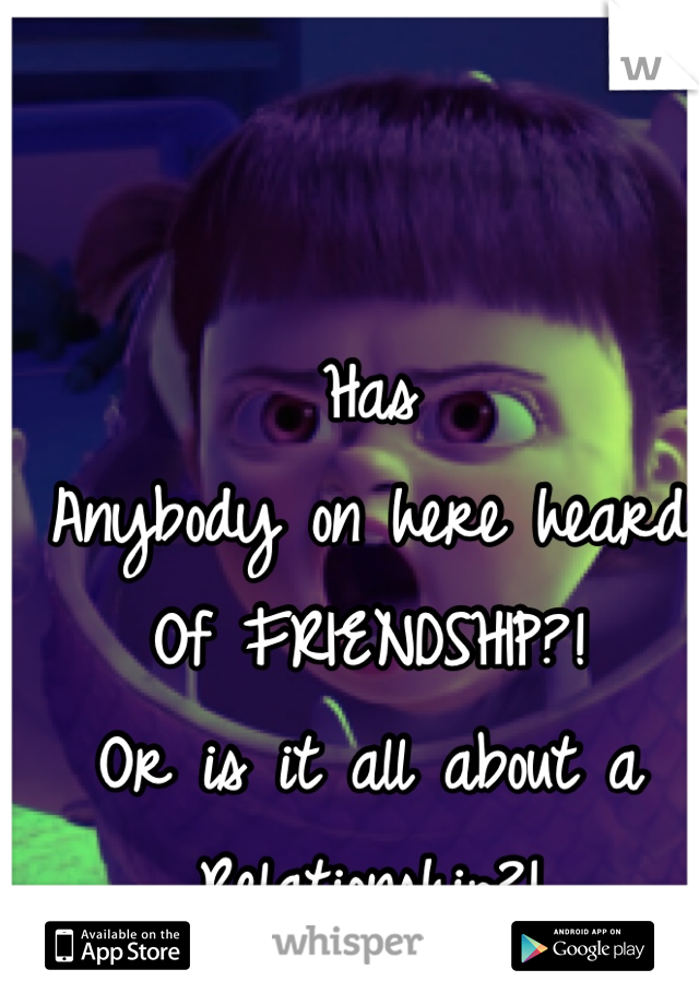 Has 
Anybody on here heard 
Of FRIENDSHIP?! 
Or is it all about a 
Relationship?!