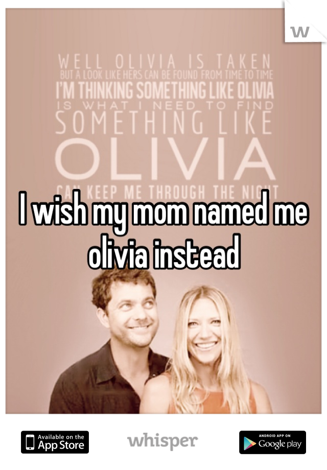 I wish my mom named me olivia instead
