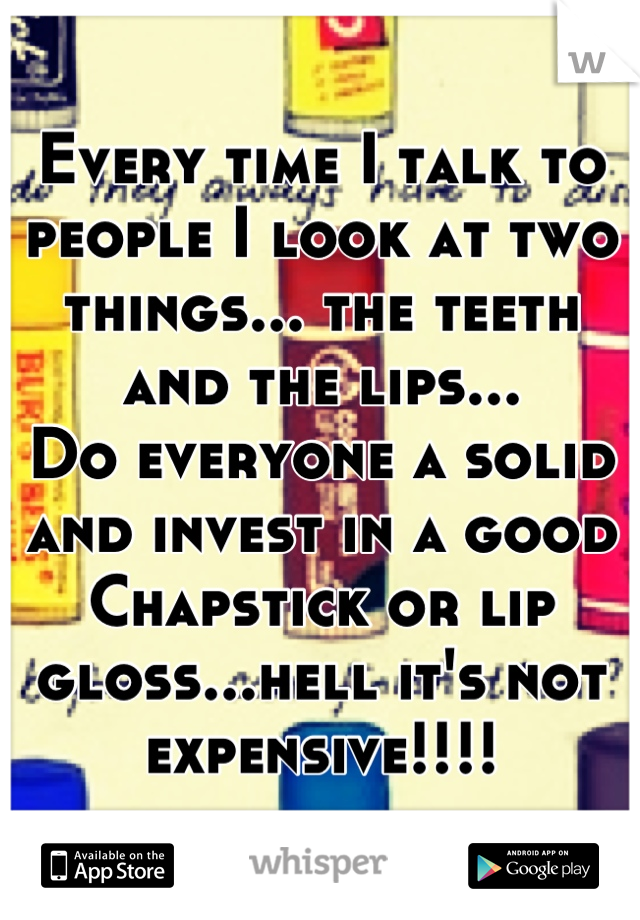 Every time I talk to people I look at two things... the teeth and the lips... 
Do everyone a solid and invest in a good Chapstick or lip gloss...hell it's not expensive!!!!