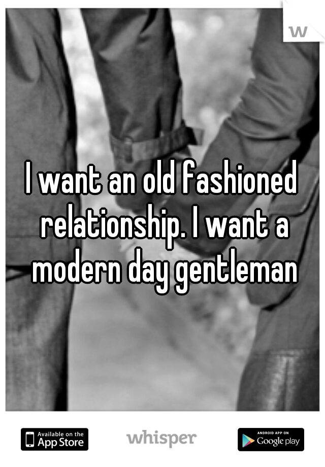 I want an old fashioned relationship. I want a modern day gentleman