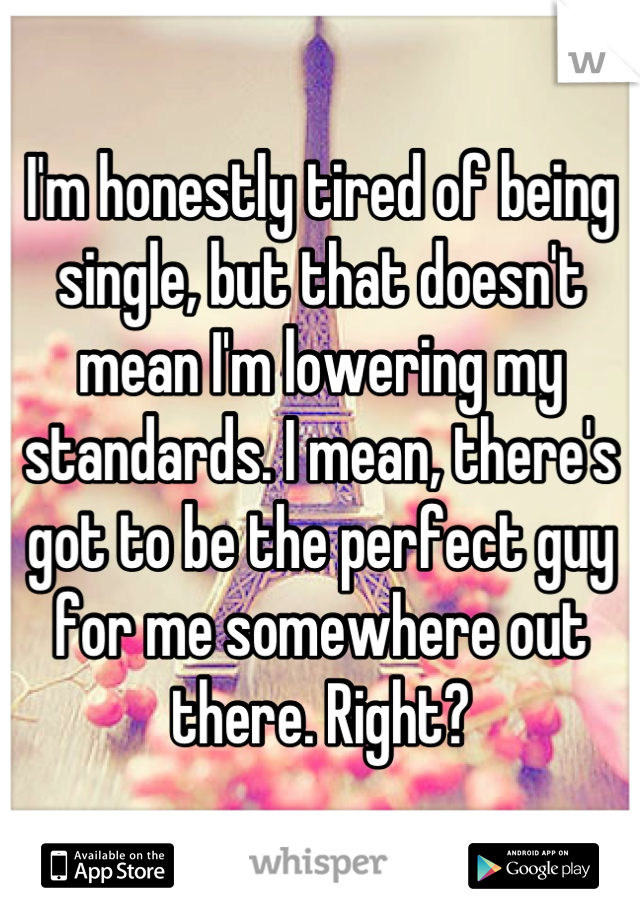I'm honestly tired of being single, but that doesn't mean I'm lowering my standards. I mean, there's got to be the perfect guy for me somewhere out there. Right?