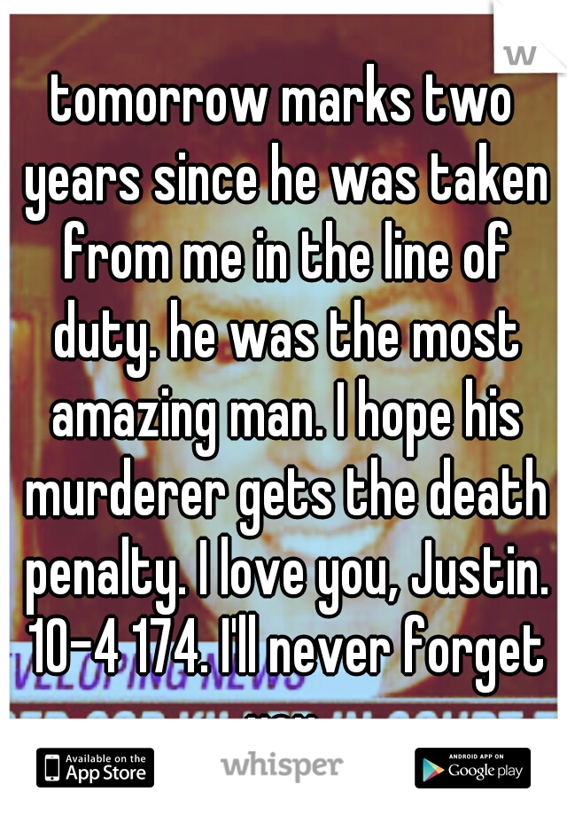 tomorrow marks two years since he was taken from me in the line of duty. he was the most amazing man. I hope his murderer gets the death penalty. I love you, Justin. 10-4 174. I'll never forget you.
