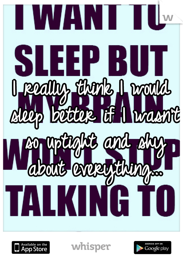 I really think I would sleep better if I wasn't so uptight and shy about everything...