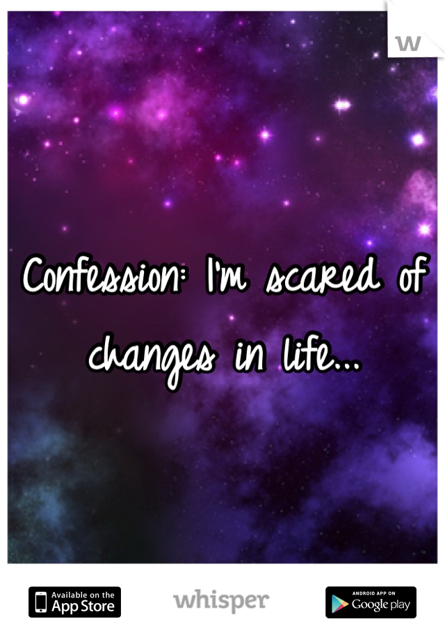 Confession: I'm scared of changes in life...
