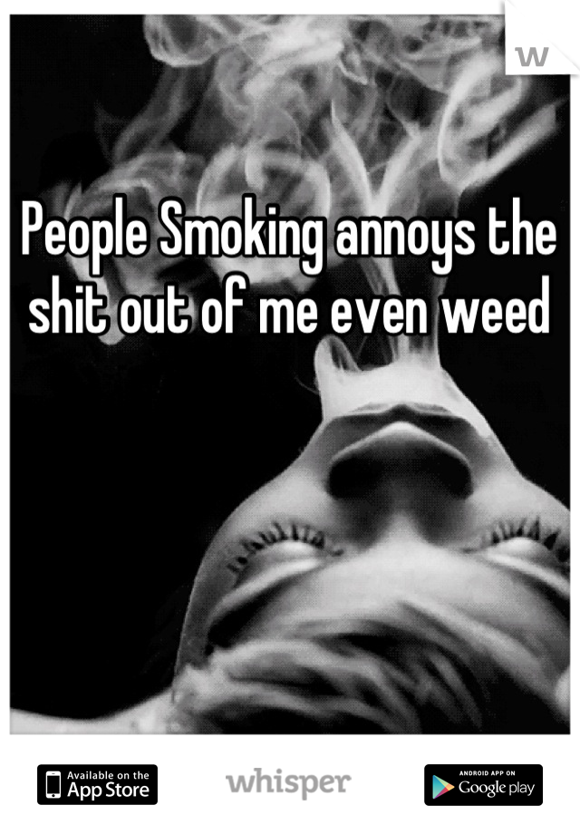 People Smoking annoys the shit out of me even weed