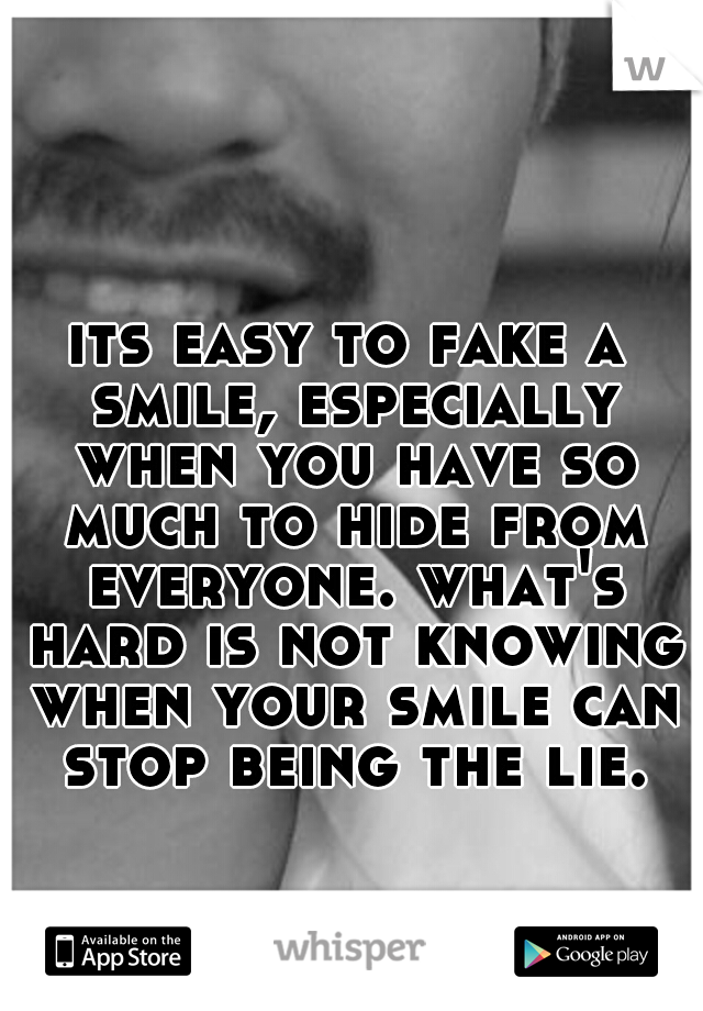 its easy to fake a smile, especially when you have so much to hide from everyone. what's hard is not knowing when your smile can stop being the lie.