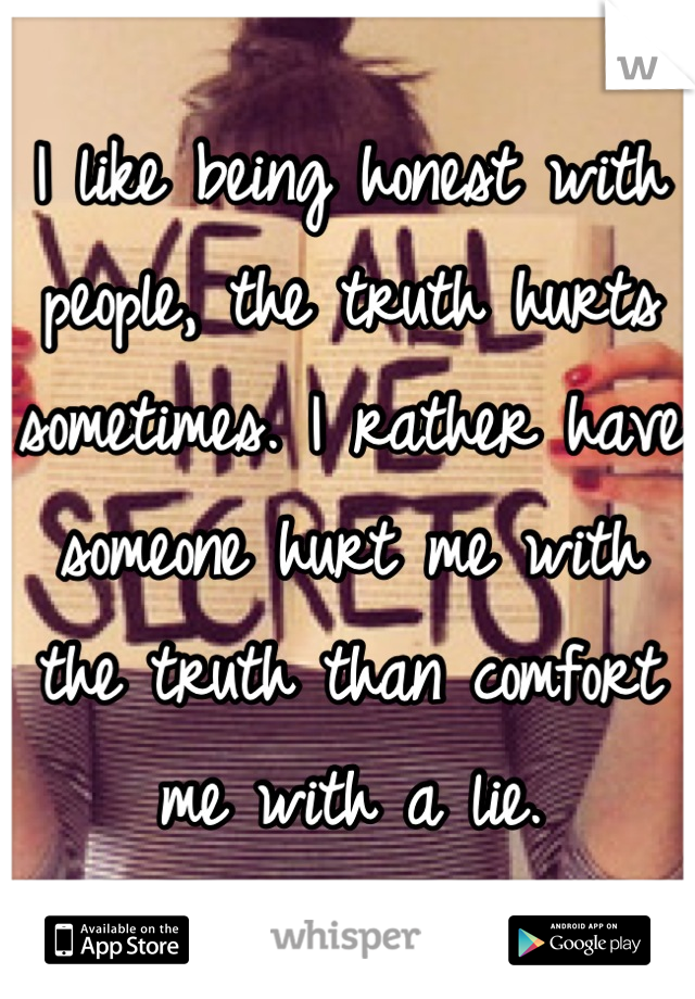 I like being honest with people, the truth hurts sometimes. I rather have someone hurt me with the truth than comfort me with a lie.
