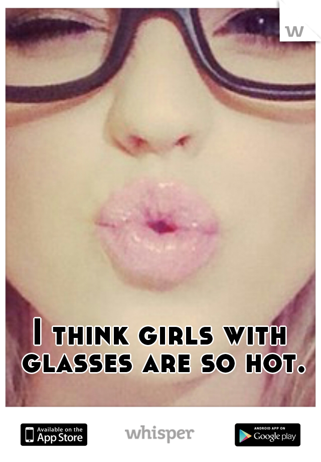 I think girls with glasses are so hot.
