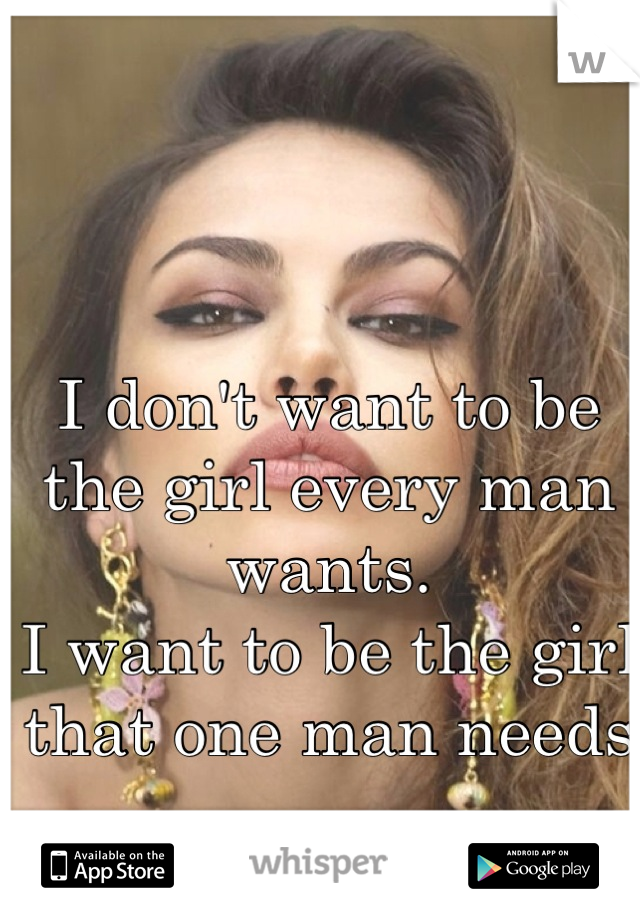 I don't want to be the girl every man wants. 
I want to be the girl that one man needs