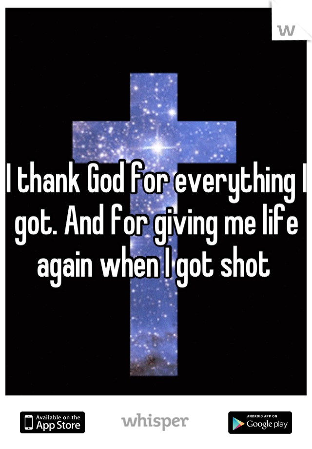 I thank God for everything I got. And for giving me life again when I got shot 