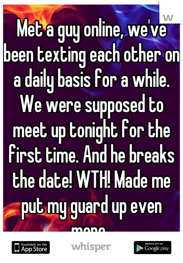 Met a guy online, we've been texting each other on a daily basis for a while. We were supposed to meet up tonight for the first time. And he breaks the date! WTH! Made me put my guard up even more. 