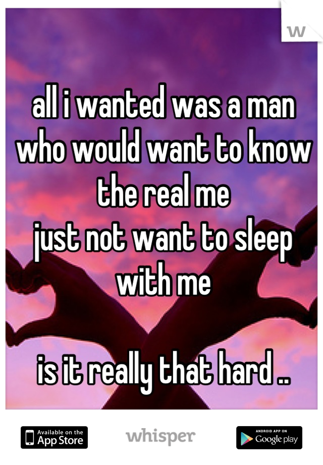 all i wanted was a man 
who would want to know
the real me 
just not want to sleep 
with me 

is it really that hard ..