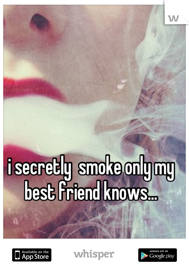 i secretly  smoke only my best friend knows...