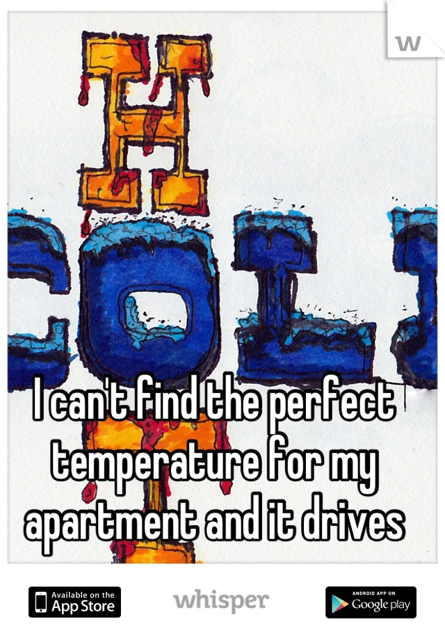 I can't find the perfect temperature for my apartment and it drives me crazy. 