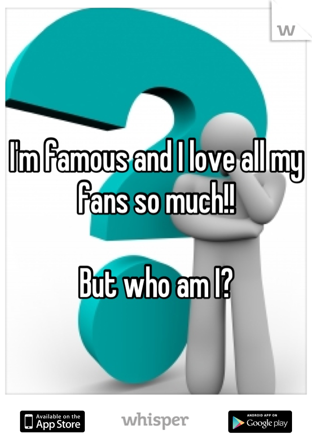I'm famous and I love all my fans so much!!

But who am I?