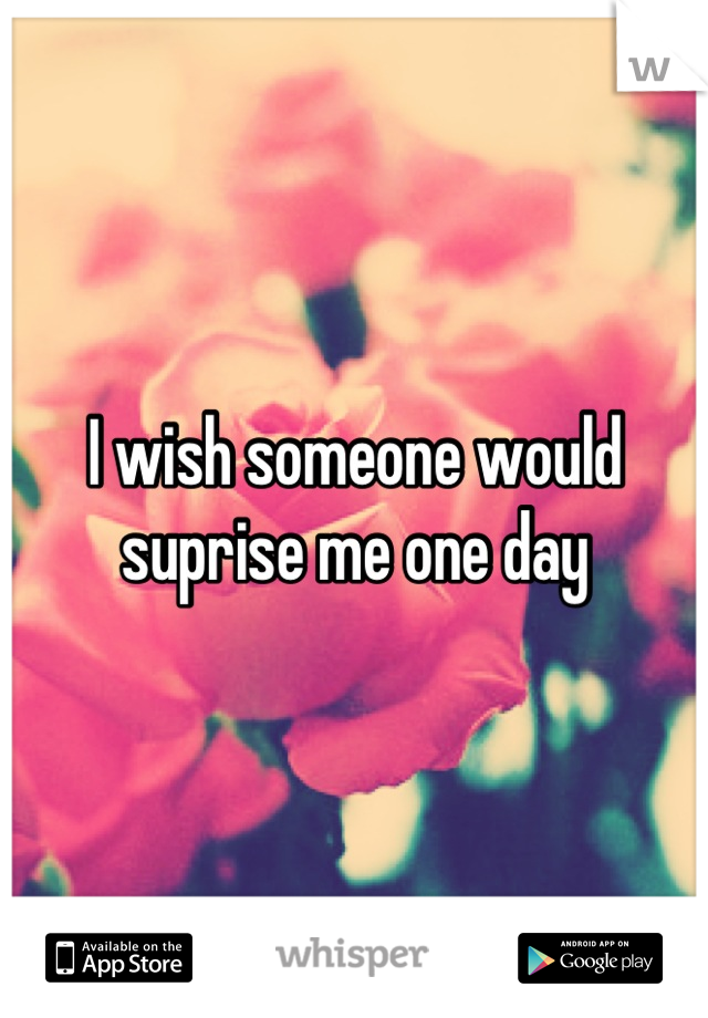 I wish someone would suprise me one day