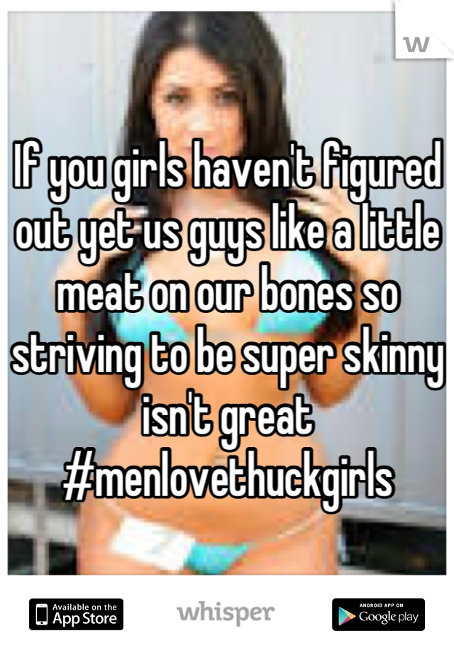 If you girls haven't figured out yet us guys like a little meat on our bones so striving to be super skinny isn't great #menlovethuckgirls