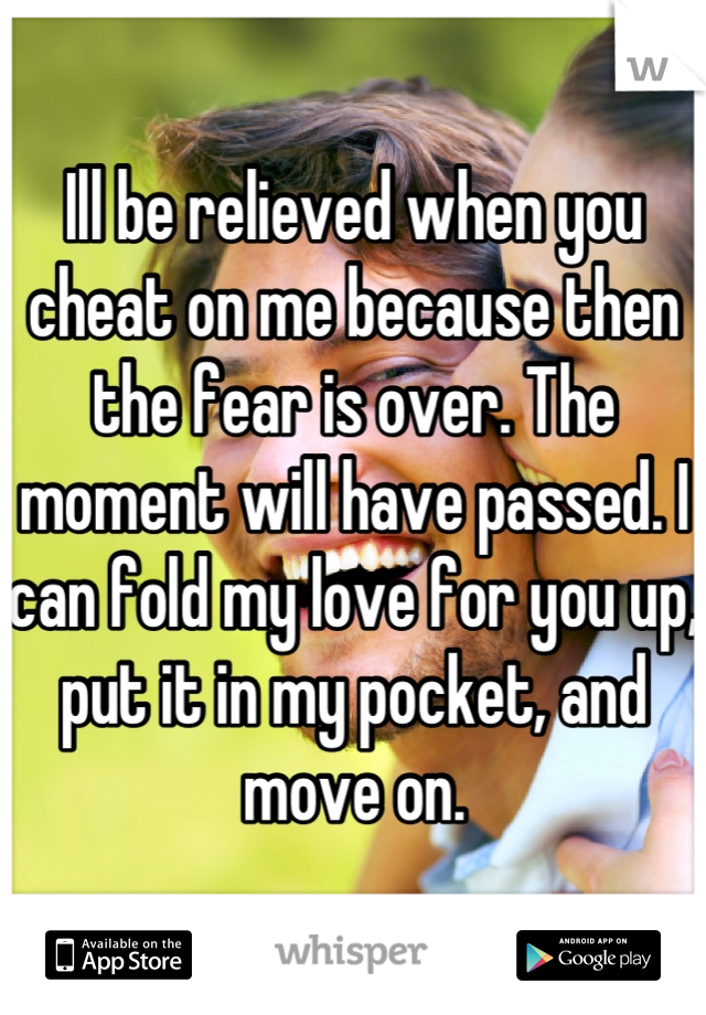 Ill be relieved when you cheat on me because then the fear is over. The moment will have passed. I can fold my love for you up, put it in my pocket, and move on.