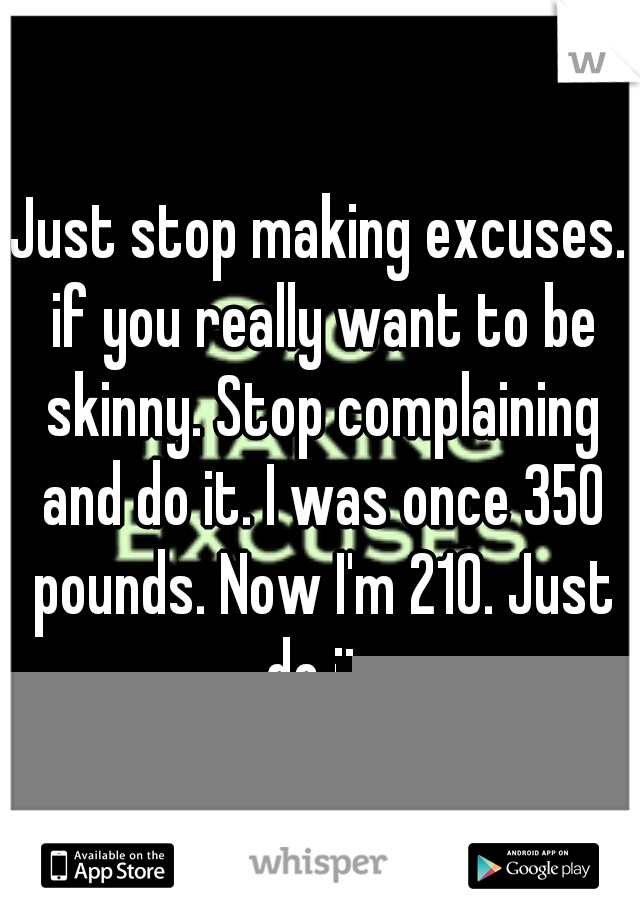 Just stop making excuses. if you really want to be skinny. Stop complaining and do it. I was once 350 pounds. Now I'm 210. Just do it.