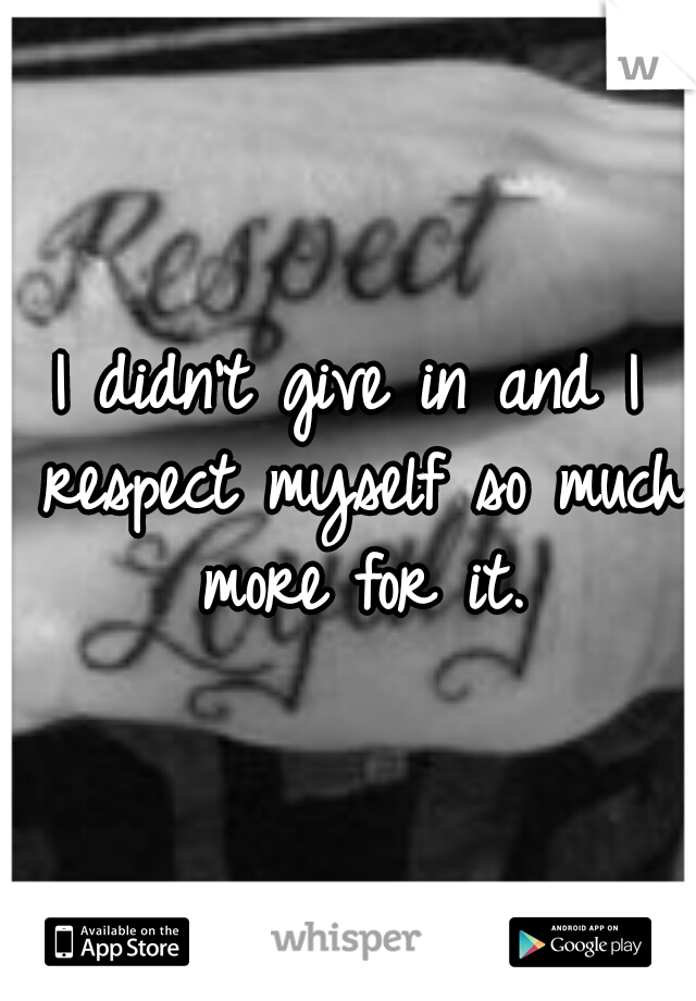 I didn't give in and I respect myself so much more for it.